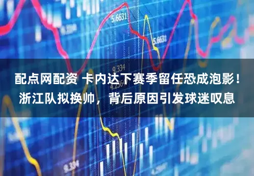 配点网配资 卡内达下赛季留任恐成泡影！浙江队拟换帅，背后原因引发球迷叹息