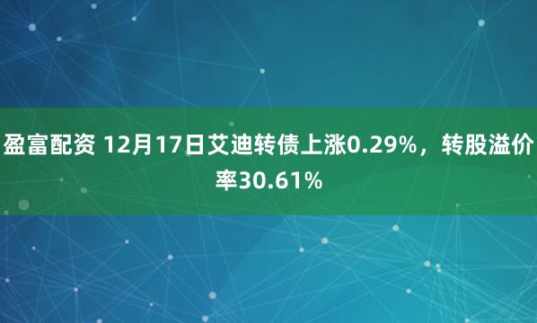 盈富配资 12月17日艾迪转债上涨0.29%，转股溢价率30.61%