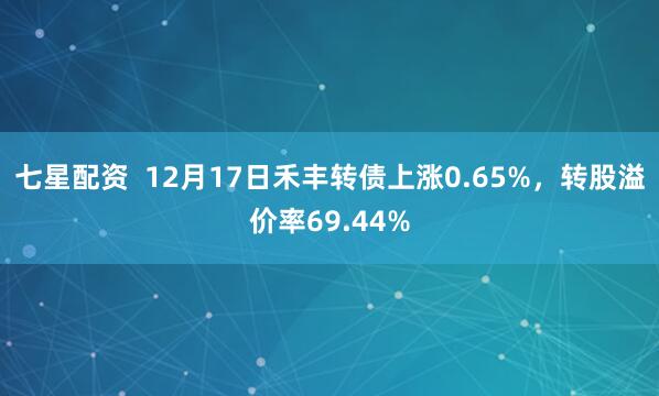 七星配资  12月17日禾丰转债上涨0.65%，转股溢价率69.44%