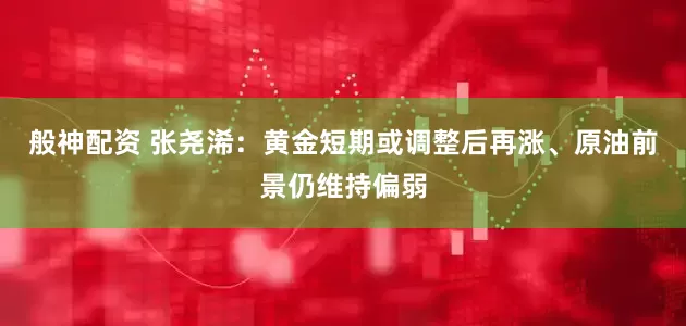 般神配资 张尧浠：黄金短期或调整后再涨、原油前景仍维持偏弱