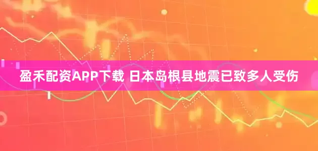 盈禾配资APP下载 日本岛根县地震已致多人受伤