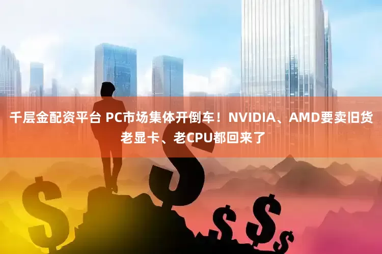 千层金配资平台 PC市场集体开倒车！NVIDIA、AMD要卖旧货 老显卡、老CPU都回来了