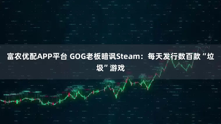 富农优配APP平台 GOG老板暗讽Steam：每天发行数百款“垃圾”游戏