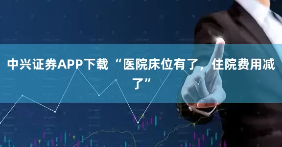 中兴证券APP下载 “医院床位有了，住院费用减了”